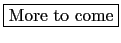 \fbox{More to come}